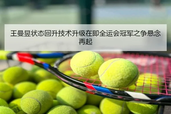 王曼昱状态回升技术升级在即全运会冠军之争悬念再起