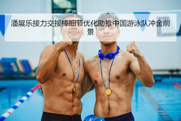 潘展乐接力交接棒细节优化助推中国游泳队冲金前景