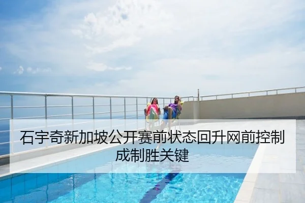 石宇奇新加坡公开赛前状态回升网前控制成制胜关键