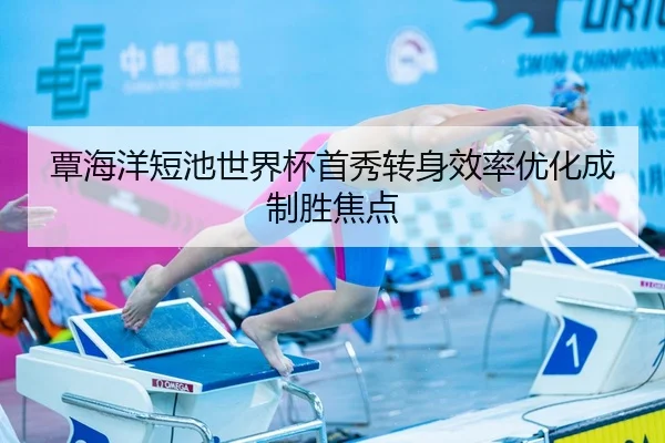 覃海洋短池世界杯首秀转身效率优化成制胜焦点