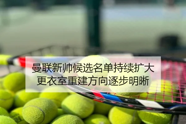 曼联新帅候选名单持续扩大 更衣室重建方向逐步明晰