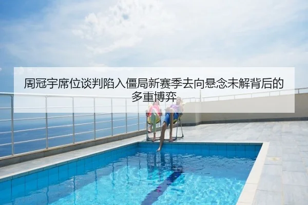 周冠宇席位谈判陷入僵局新赛季去向悬念未解背后的多重博弈