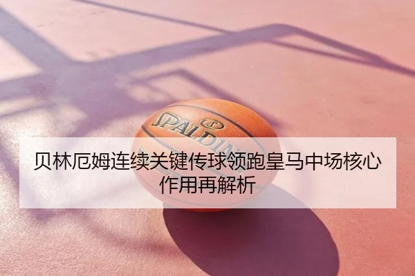 贝林厄姆连续关键传球领跑皇马中场核心作用再解析