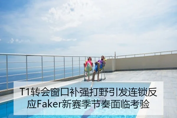 T1转会窗口补强打野引发连锁反应Faker新赛季节奏面临考验