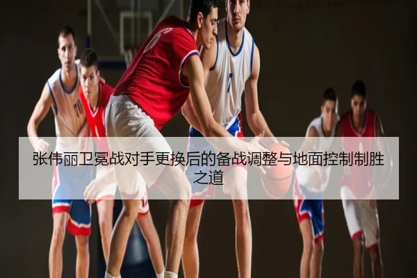 张伟丽卫冕战对手更换后的备战调整与地面控制制胜之道